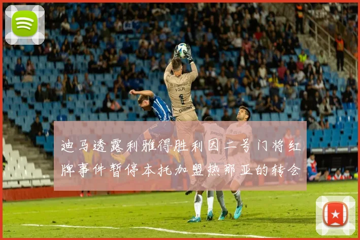 迪马透露利雅得胜利因二号门将红牌事件暂停本托加盟热那亚的转会事宜