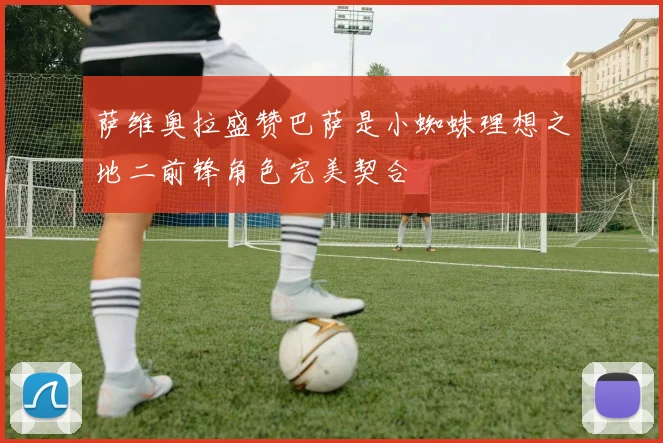 萨维奥拉盛赞巴萨是小蜘蛛理想之地二前锋角色完美契合