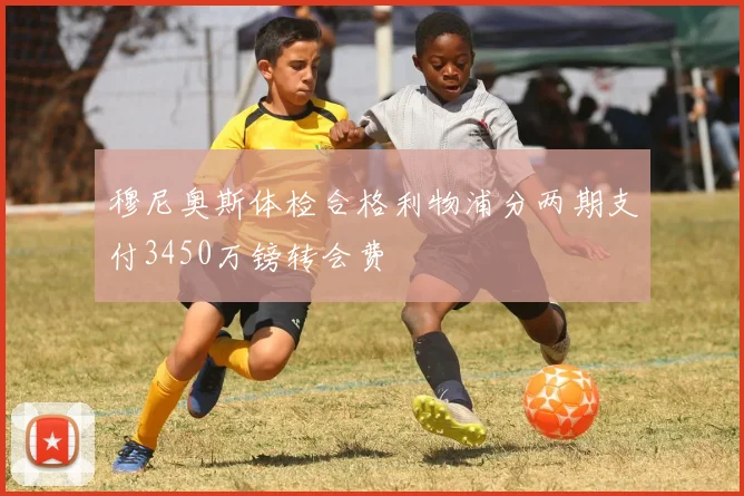 穆尼奥斯体检合格利物浦分两期支付3450万镑转会费