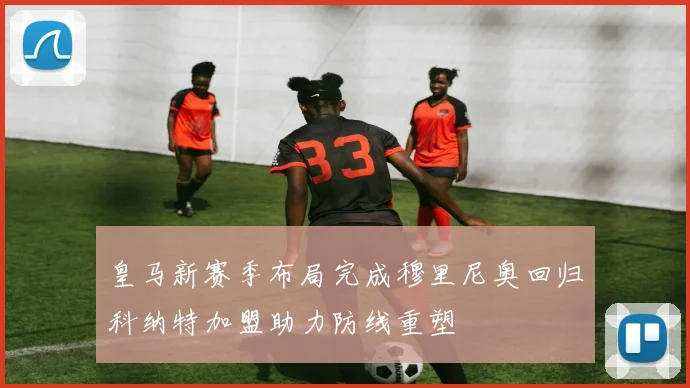 皇马新赛季布局完成穆里尼奥回归科纳特加盟助力防线重塑