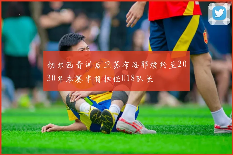 切尔西青训后卫苏布洛耶续约至2030年本赛季将担任U18队长