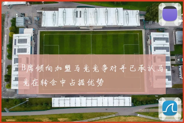 B席倾向加盟马竞竞争对手已承认马竞在转会中占据优势
