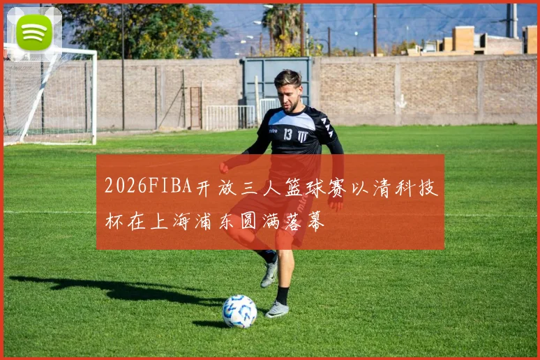2026FIBA开放三人篮球赛以清科技杯在上海浦东圆满落幕