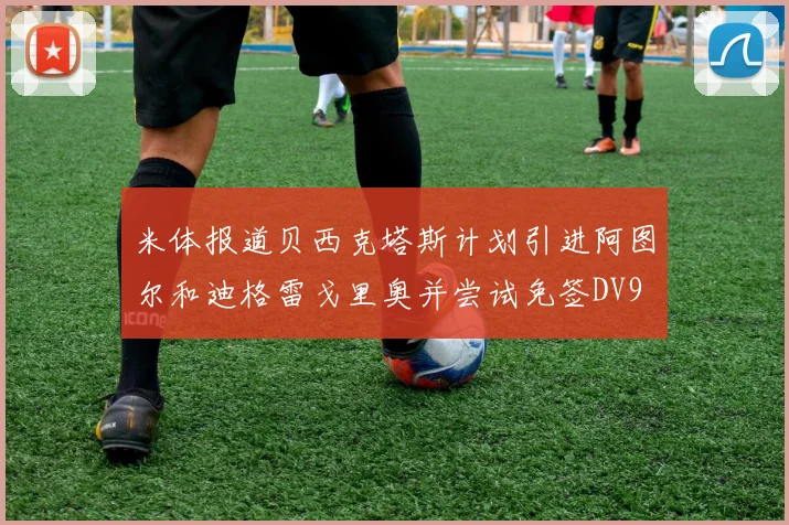 米体报道贝西克塔斯计划引进阿图尔和迪格雷戈里奥并尝试免签DV9