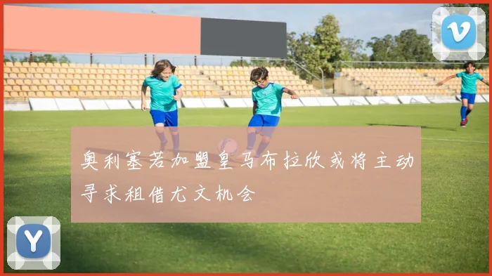 奥利塞若加盟皇马布拉欣或将主动寻求租借尤文机会