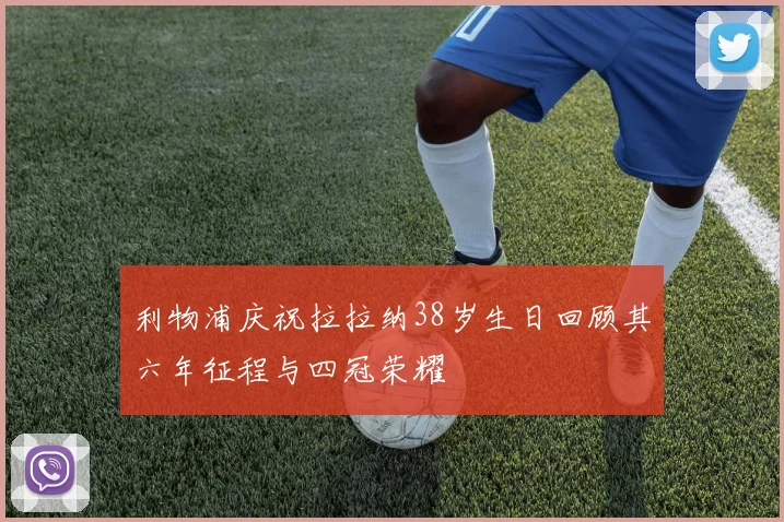 利物浦庆祝拉拉纳38岁生日回顾其六年征程与四冠荣耀