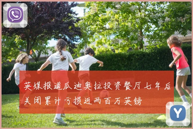 英媒报道瓜迪奥拉投资餐厅七年后关闭累计亏损近两百万英镑