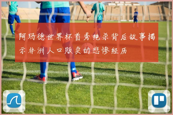 阿玛德世界杯首秀绝杀背后故事揭示非洲人口贩卖的悲惨经历