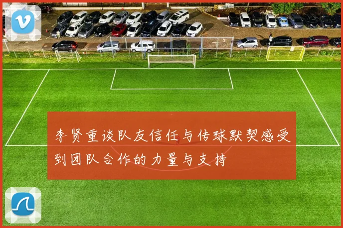 李贤重谈队友信任与传球默契感受到团队合作的力量与支持