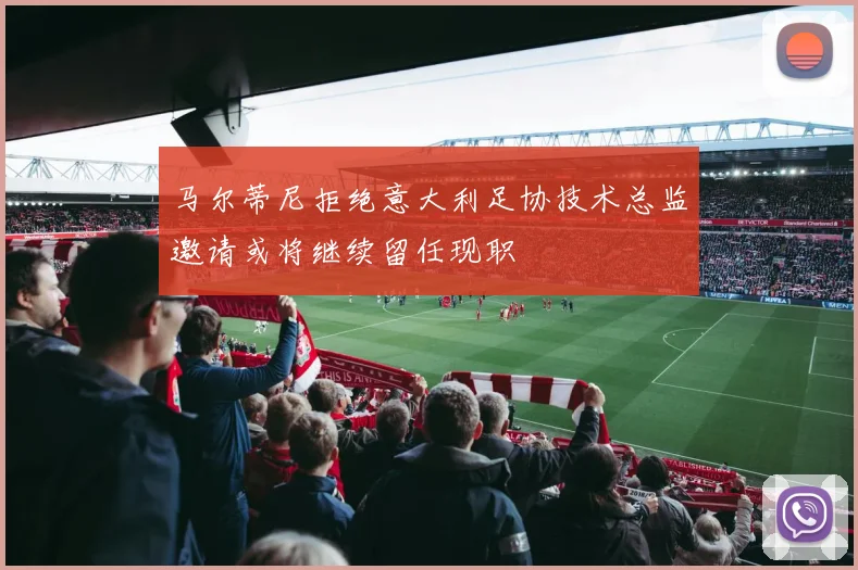 马尔蒂尼拒绝意大利足协技术总监邀请或将继续留任现职