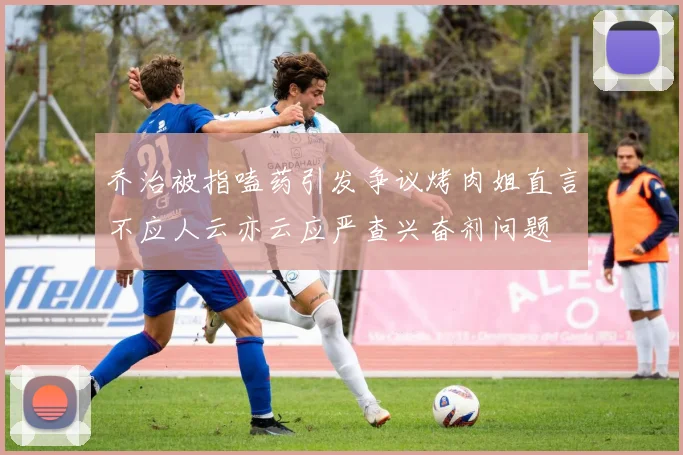 乔治被指嗑药引发争议烤肉姐直言不应人云亦云应严查兴奋剂问题