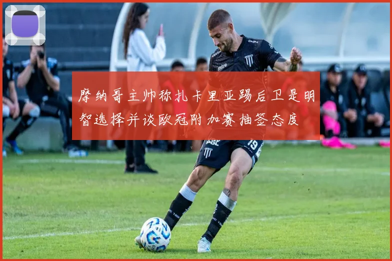 摩纳哥主帅称扎卡里亚踢后卫是明智选择并谈欧冠附加赛抽签态度