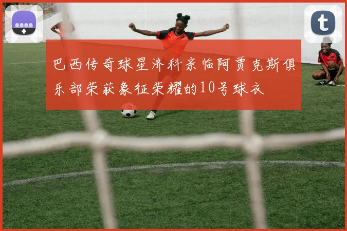 巴西传奇球星济科亲临阿贾克斯俱乐部荣获象征荣耀的10号球衣