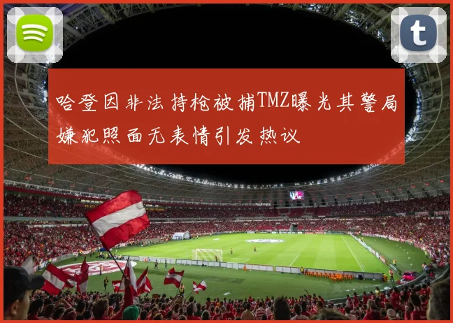 哈登因非法持枪被捕TMZ曝光其警局嫌犯照面无表情引发热议