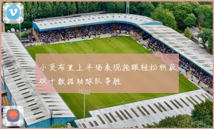 小莫布里上半场表现抢眼轻松斩获双十数据助球队争胜