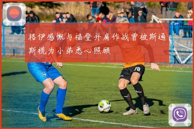 格伊感慨与福登并肩作战曾被斯通斯视为小弟悉心照顾