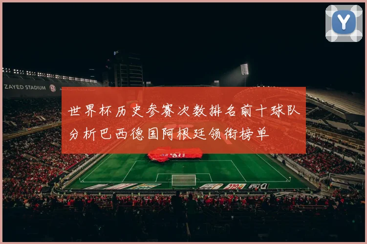 世界杯历史参赛次数排名前十球队分析巴西德国阿根廷领衔榜单