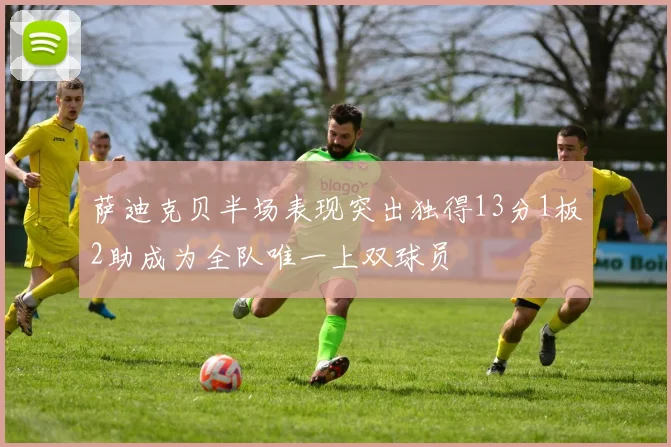 萨迪克贝半场表现突出独得13分1板2助成为全队唯一上双球员