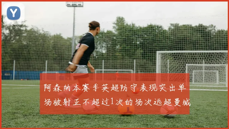 阿森纳本赛季英超防守表现突出单场被射正不超过1次的场次远超曼城