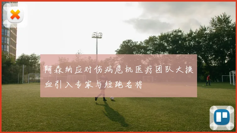 阿森纳应对伤病危机医疗团队大换血引入专家与短跑名将