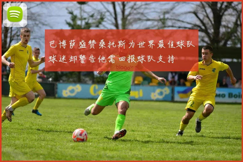 巴博萨盛赞桑托斯为世界最佳球队球迷却警告他需回报球队支持