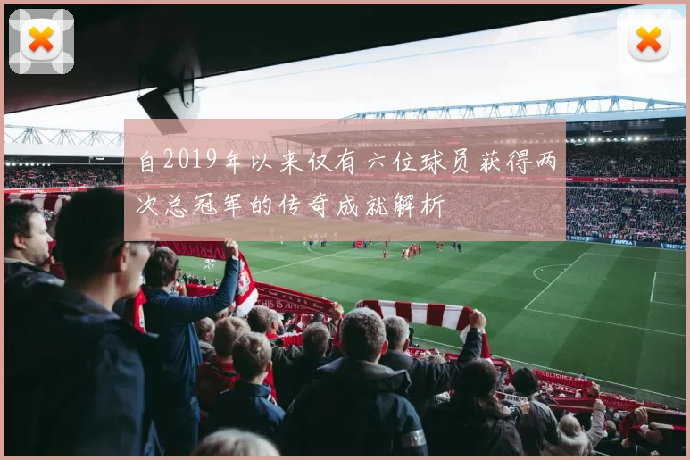 自2019年以来仅有六位球员获得两次总冠军的传奇成就解析
