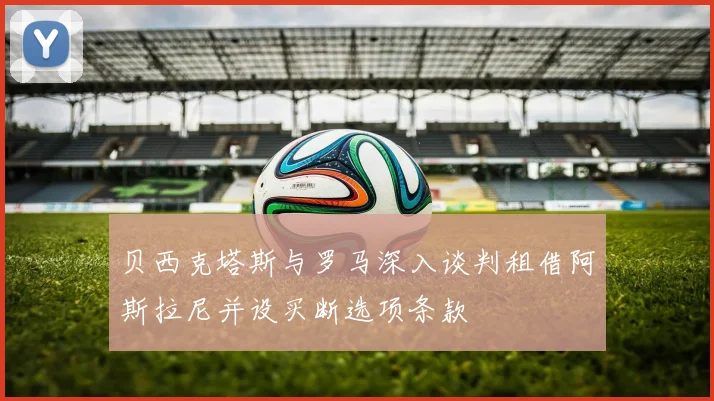 贝西克塔斯与罗马深入谈判租借阿斯拉尼并设买断选项条款