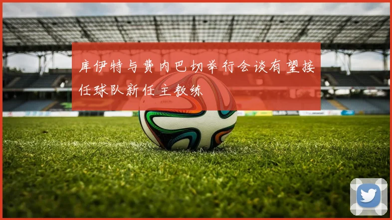 库伊特与费内巴切举行会谈有望接任球队新任主教练