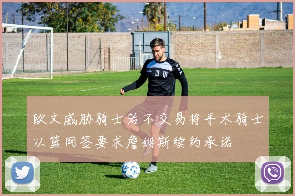 欧文威胁骑士若不交易将手术骑士以篮网签要求詹姆斯续约承诺
