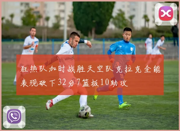 狂热队加时战胜天空队克拉克全能表现砍下32分7篮板10助攻