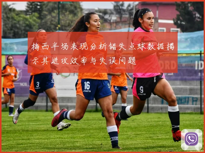 梅西半场表现分析错失点球数据揭示其进攻效率与失误问题