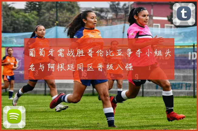 葡萄牙需战胜哥伦比亚争夺小组头名与阿根廷同区晋级八强