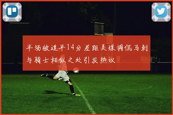 半场被追平14分差距美媒调侃马刺与骑士相似之处引发热议