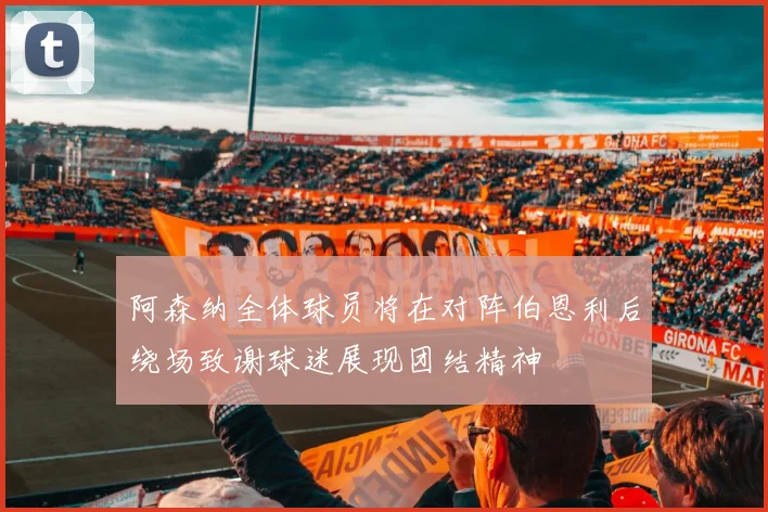 阿森纳全体球员将在对阵伯恩利后绕场致谢球迷展现团结精神